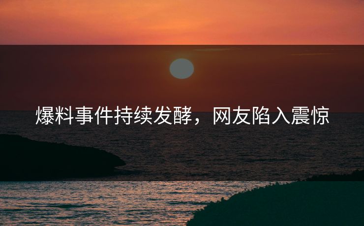 爆料事件持续发酵，网友陷入震惊