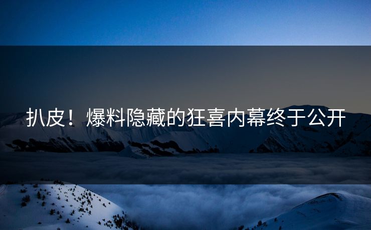 扒皮！爆料隐藏的狂喜内幕终于公开