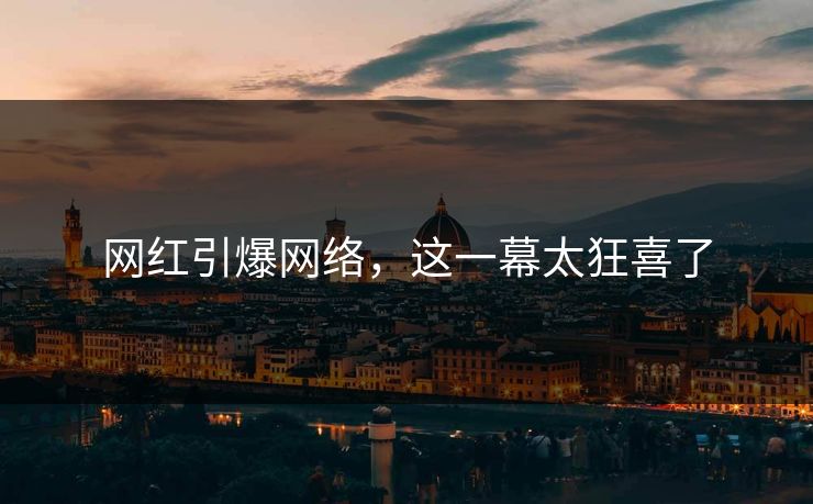 网红引爆网络，这一幕太狂喜了