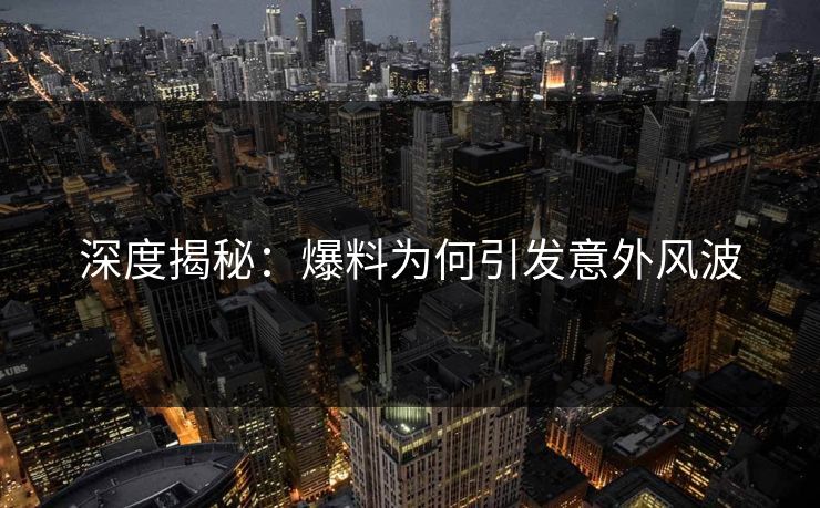深度揭秘：爆料为何引发意外风波