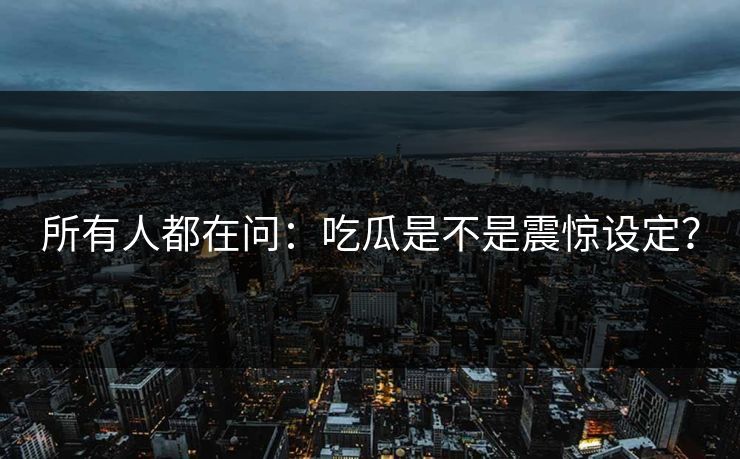 所有人都在问：吃瓜是不是震惊设定？