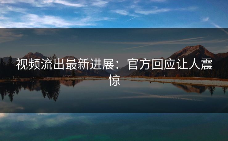 视频流出最新进展：官方回应让人震惊