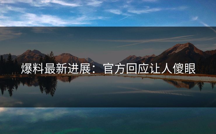 爆料最新进展：官方回应让人傻眼