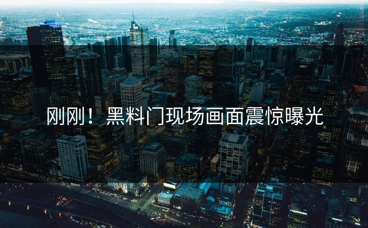 刚刚！黑料门现场画面震惊曝光