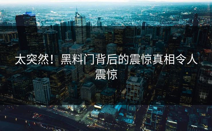 太突然！黑料门背后的震惊真相令人震惊