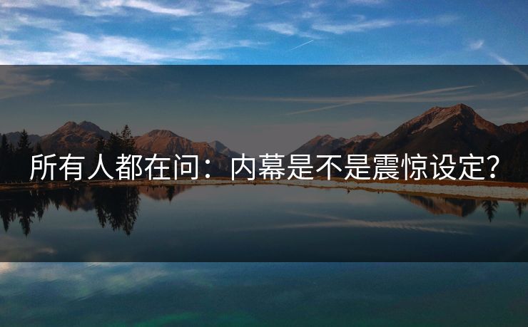 所有人都在问：内幕是不是震惊设定？