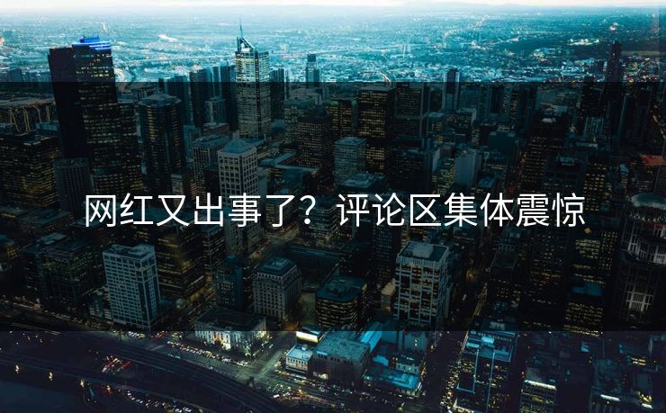 网红又出事了？评论区集体震惊
