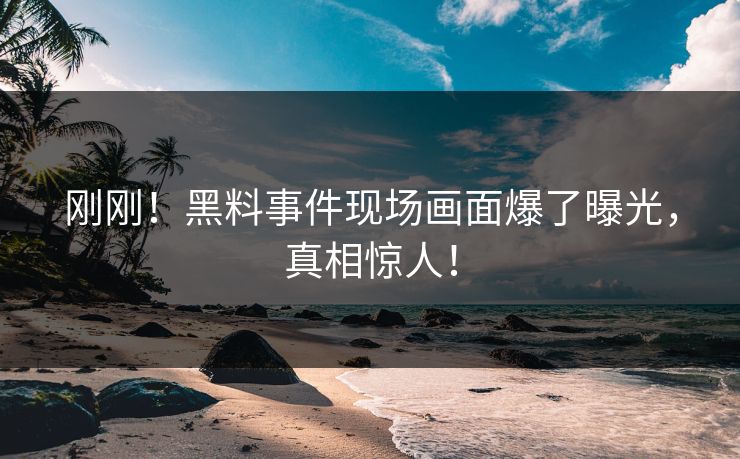 刚刚！黑料事件现场画面爆了曝光，真相惊人！
