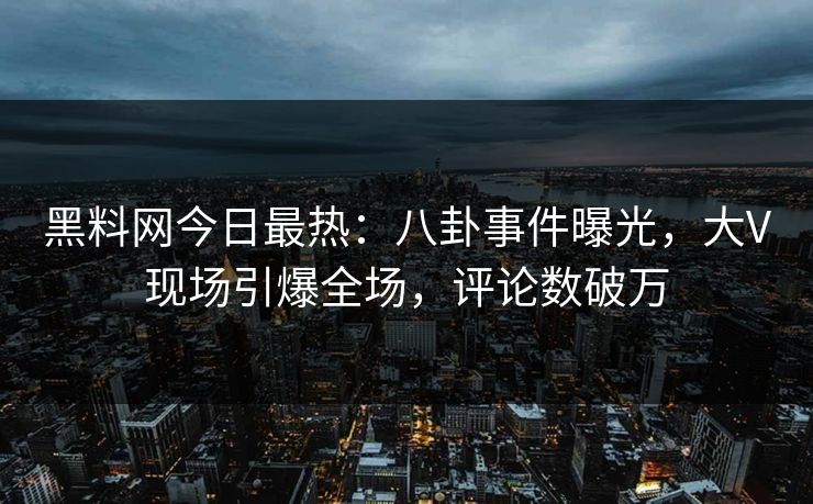 黑料网今日最热：八卦事件曝光，大V现场引爆全场，评论数破万
