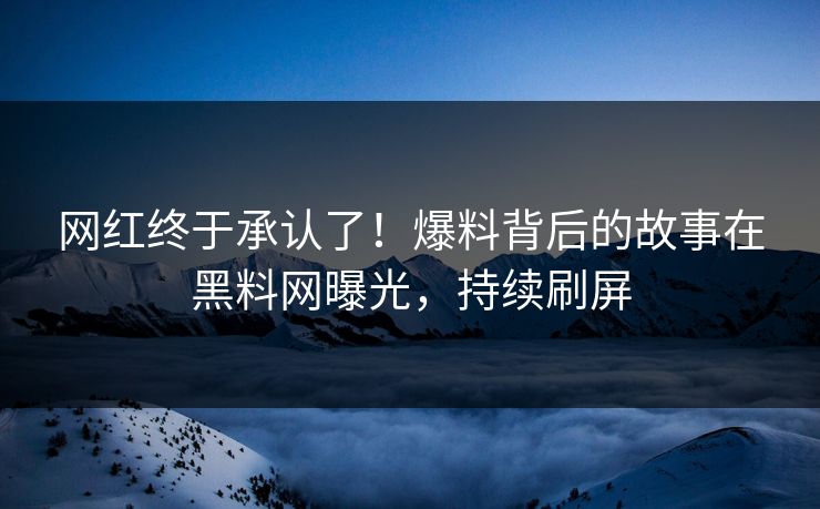 网红终于承认了！爆料背后的故事在黑料网曝光，持续刷屏