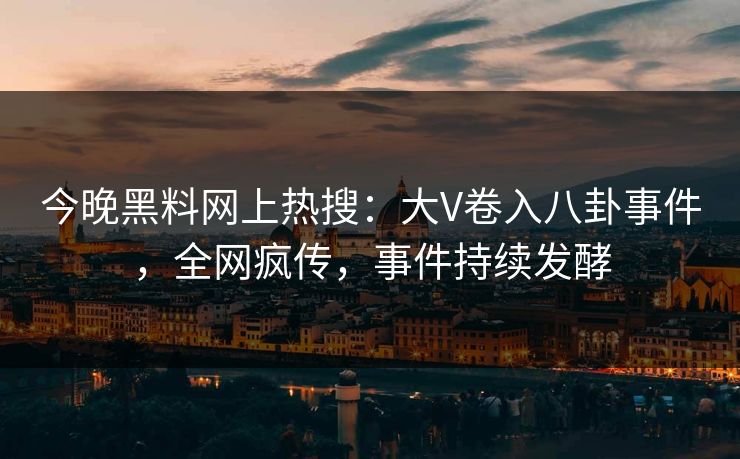今晚黑料网上热搜：大V卷入八卦事件，全网疯传，事件持续发酵