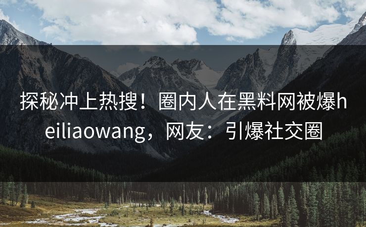 探秘冲上热搜！圈内人在黑料网被爆heiliaowang，网友：引爆社交圈