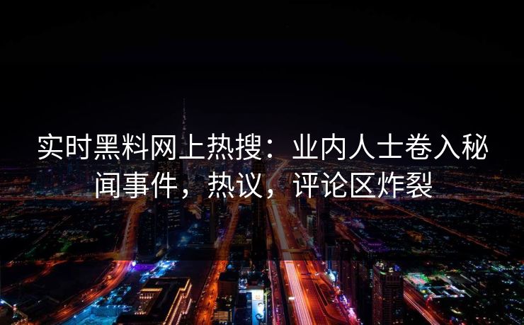 实时黑料网上热搜：业内人士卷入秘闻事件，热议，评论区炸裂