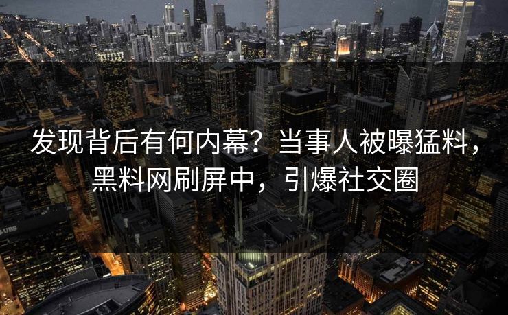发现背后有何内幕？当事人被曝猛料，黑料网刷屏中，引爆社交圈