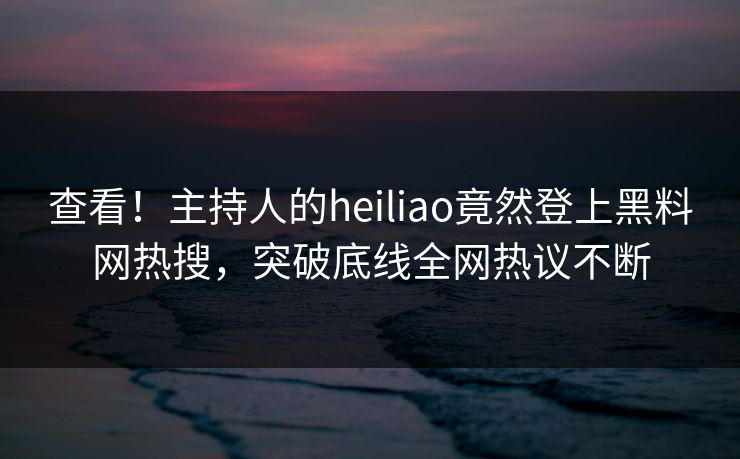 查看！主持人的heiliao竟然登上黑料网热搜，突破底线全网热议不断