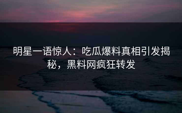 明星一语惊人：吃瓜爆料真相引发揭秘，黑料网疯狂转发