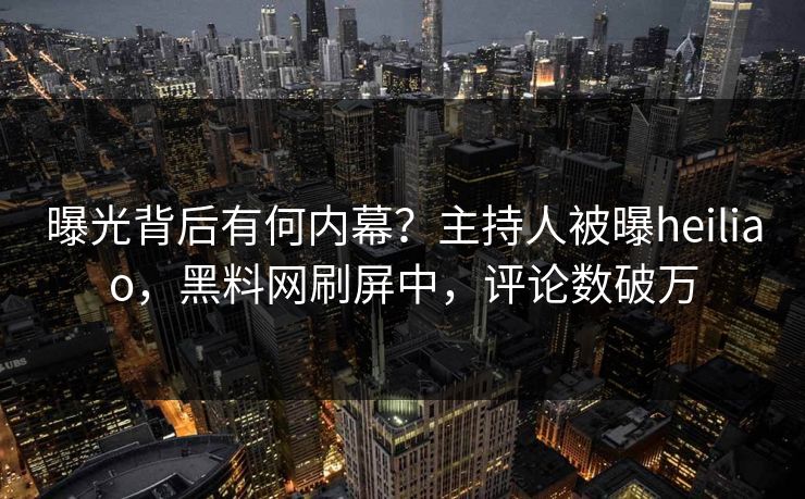 曝光背后有何内幕？主持人被曝heiliao，黑料网刷屏中，评论数破万