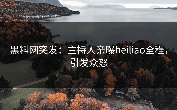 黑料网突发：主持人亲曝heiliao全程，引发众怒