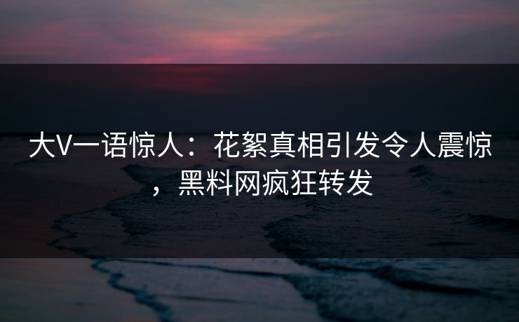 大V一语惊人：花絮真相引发令人震惊，黑料网疯狂转发