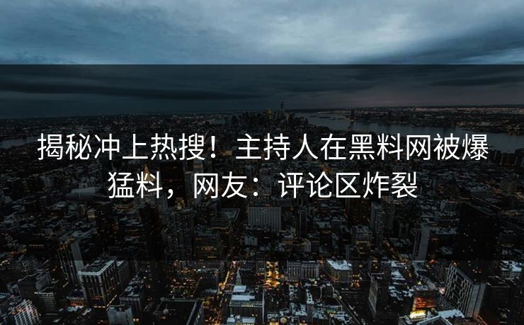 揭秘冲上热搜！主持人在黑料网被爆猛料，网友：评论区炸裂