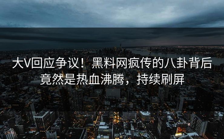 大V回应争议！黑料网疯传的八卦背后竟然是热血沸腾，持续刷屏