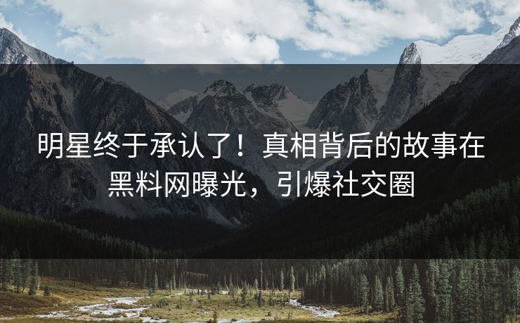 明星终于承认了！真相背后的故事在黑料网曝光，引爆社交圈