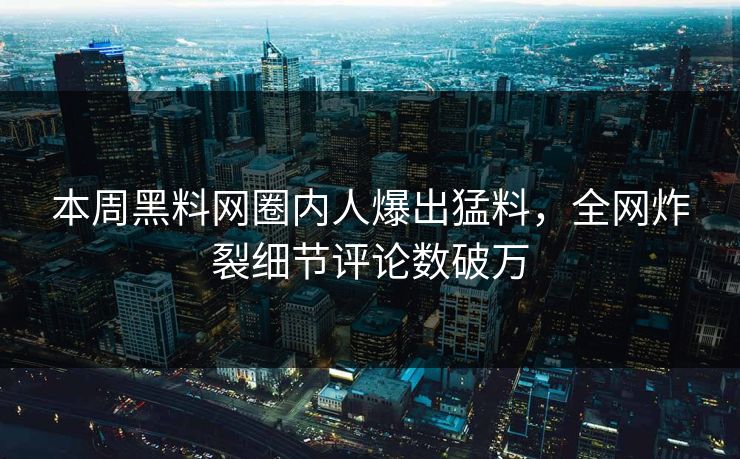 本周黑料网圈内人爆出猛料，全网炸裂细节评论数破万