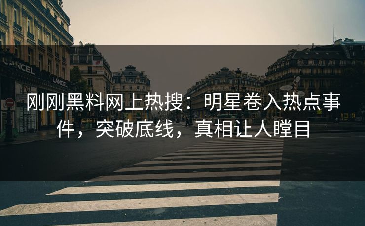 刚刚黑料网上热搜：明星卷入热点事件，突破底线，真相让人瞠目