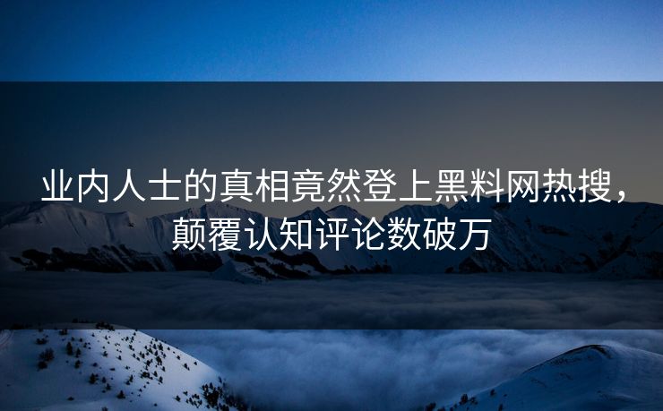 业内人士的真相竟然登上黑料网热搜，颠覆认知评论数破万