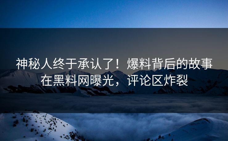 神秘人终于承认了！爆料背后的故事在黑料网曝光，评论区炸裂