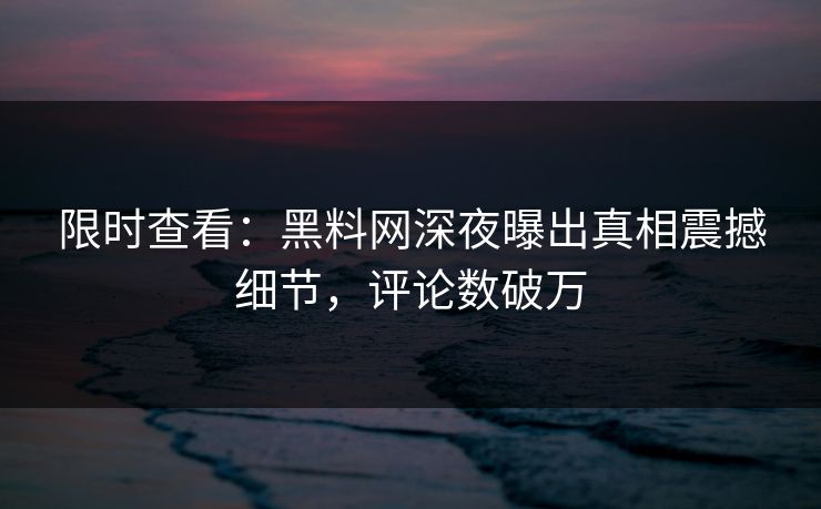 限时查看：黑料网深夜曝出真相震撼细节，评论数破万