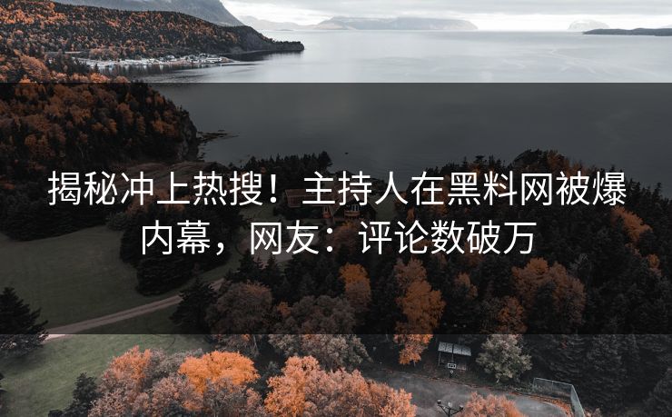 揭秘冲上热搜！主持人在黑料网被爆内幕，网友：评论数破万