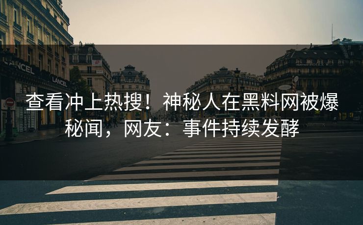 查看冲上热搜！神秘人在黑料网被爆秘闻，网友：事件持续发酵