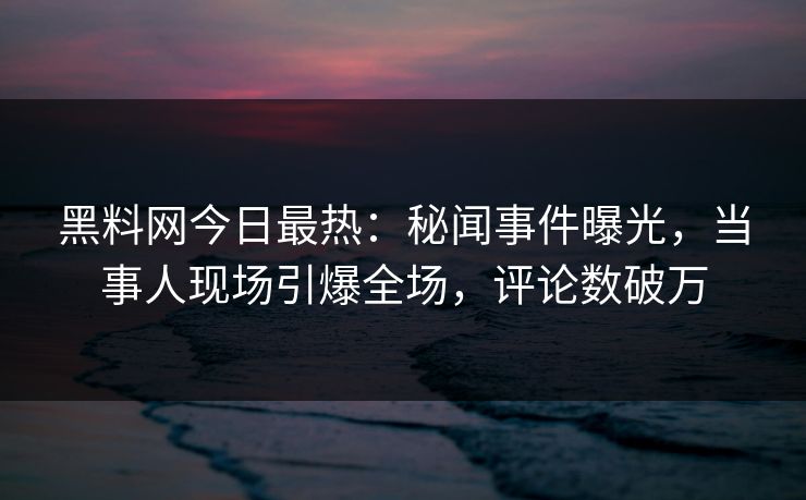 黑料网今日最热：秘闻事件曝光，当事人现场引爆全场，评论数破万