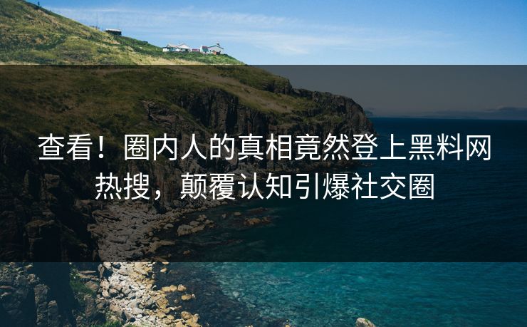 查看！圈内人的真相竟然登上黑料网热搜，颠覆认知引爆社交圈