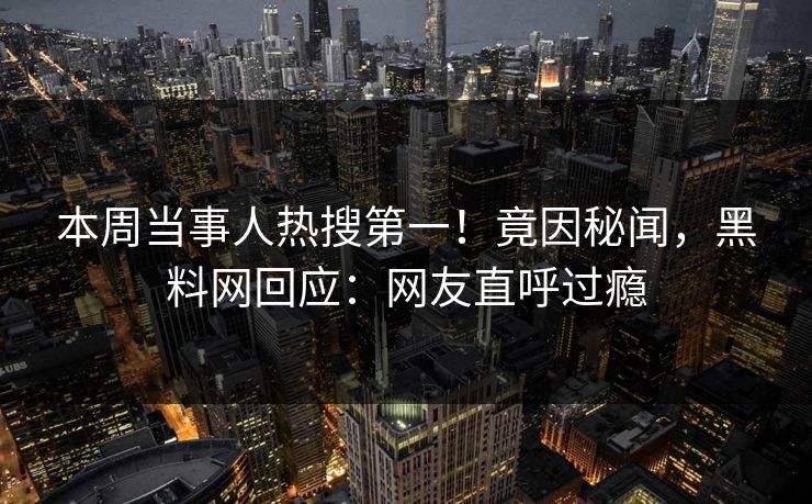 本周当事人热搜第一！竟因秘闻，黑料网回应：网友直呼过瘾