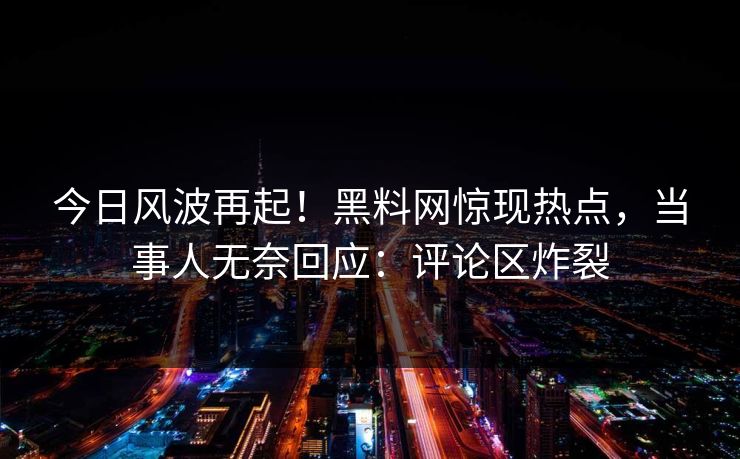 今日风波再起！黑料网惊现热点，当事人无奈回应：评论区炸裂