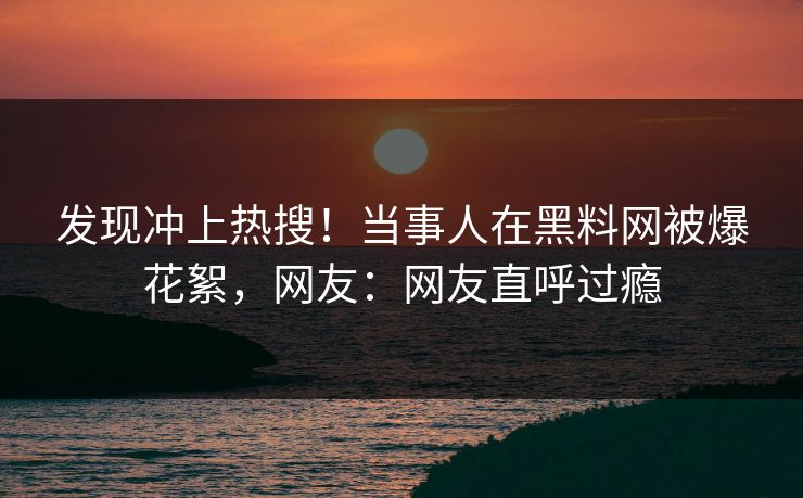 发现冲上热搜！当事人在黑料网被爆花絮，网友：网友直呼过瘾