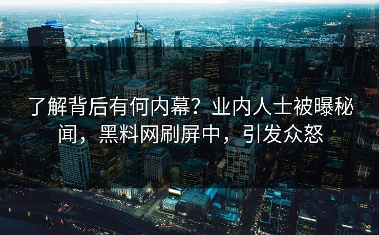 了解背后有何内幕？业内人士被曝秘闻，黑料网刷屏中，引发众怒