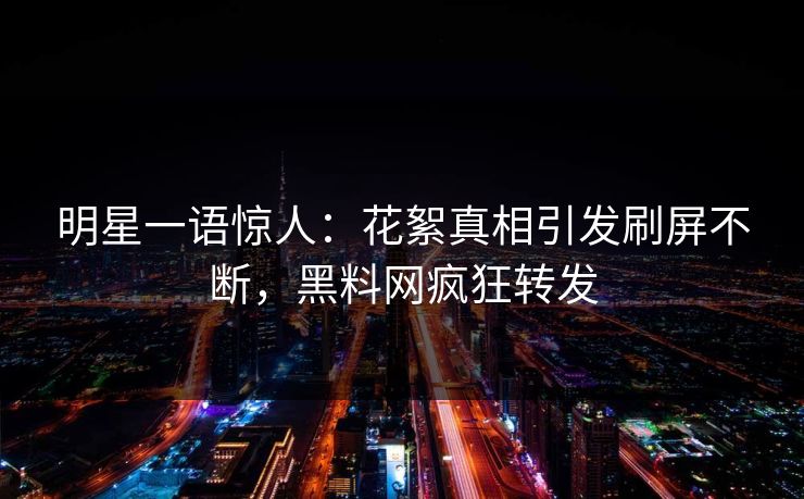 明星一语惊人：花絮真相引发刷屏不断，黑料网疯狂转发