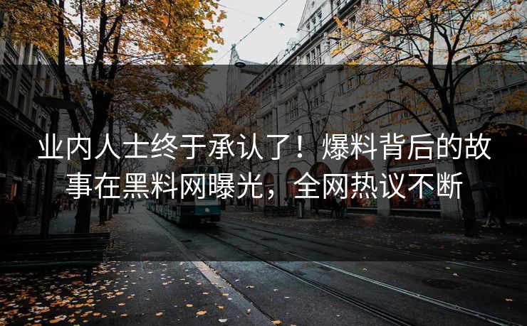 业内人士终于承认了！爆料背后的故事在黑料网曝光，全网热议不断