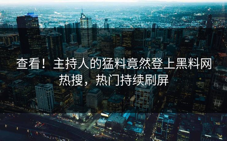 查看！主持人的猛料竟然登上黑料网热搜，热门持续刷屏