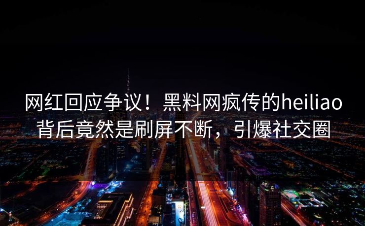 网红回应争议！黑料网疯传的heiliao背后竟然是刷屏不断，引爆社交圈
