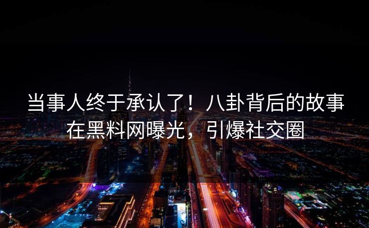 当事人终于承认了！八卦背后的故事在黑料网曝光，引爆社交圈