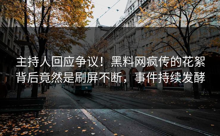 主持人回应争议！黑料网疯传的花絮背后竟然是刷屏不断，事件持续发酵