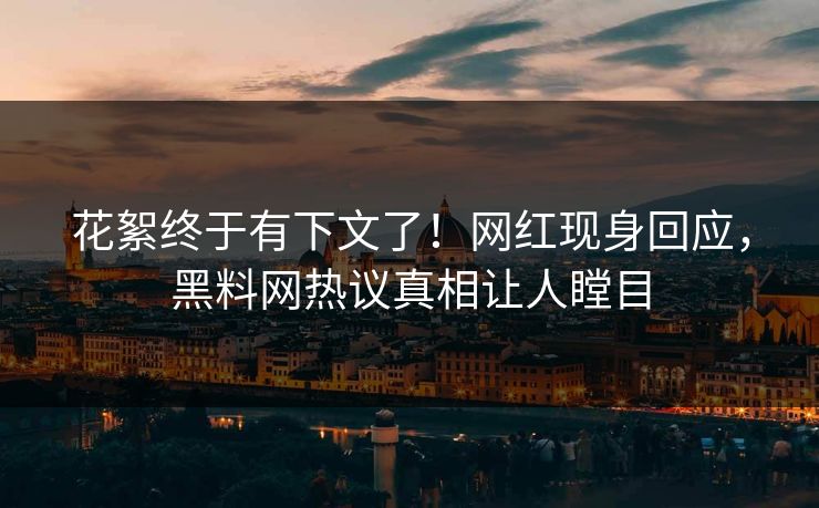 花絮终于有下文了！网红现身回应，黑料网热议真相让人瞠目