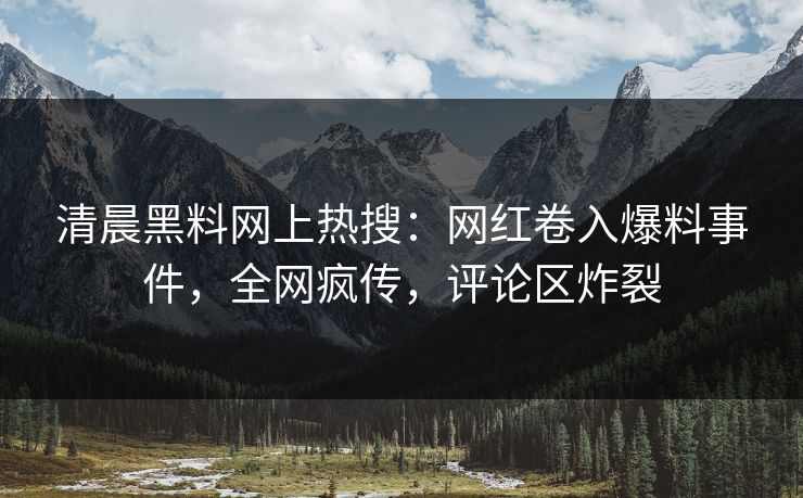 清晨黑料网上热搜：网红卷入爆料事件，全网疯传，评论区炸裂