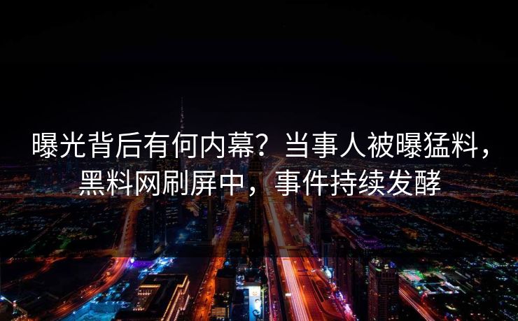 曝光背后有何内幕？当事人被曝猛料，黑料网刷屏中，事件持续发酵