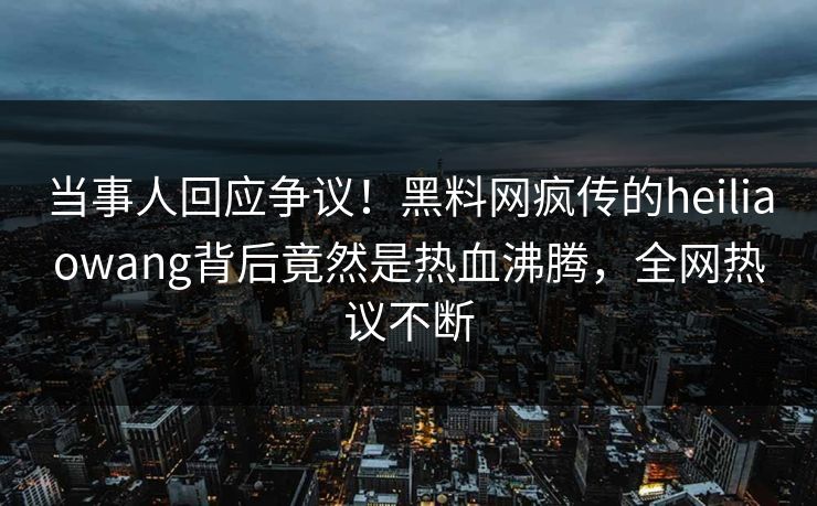 当事人回应争议！黑料网疯传的heiliaowang背后竟然是热血沸腾，全网热议不断