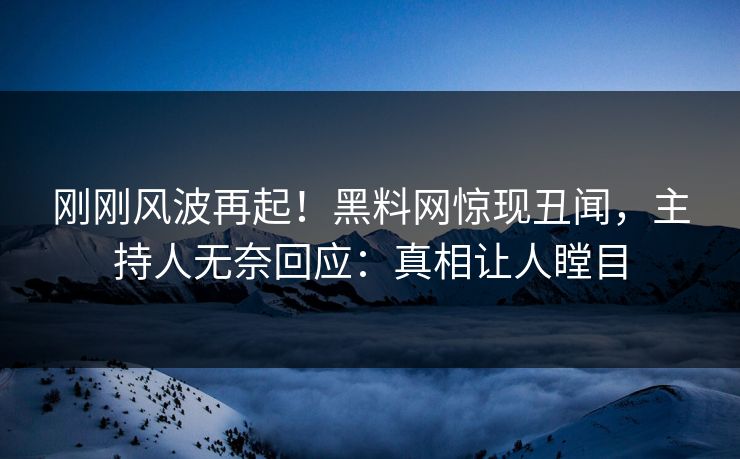 刚刚风波再起！黑料网惊现丑闻，主持人无奈回应：真相让人瞠目